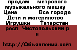 продам 1,5метрового музыкального мишку › Цена ­ 2 500 - Все города Дети и материнство » Игрушки   . Татарстан респ.,Чистопольский р-н